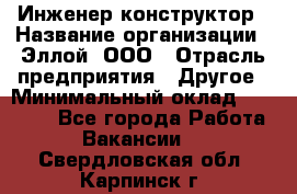 Инженер-конструктор › Название организации ­ Эллой, ООО › Отрасль предприятия ­ Другое › Минимальный оклад ­ 25 000 - Все города Работа » Вакансии   . Свердловская обл.,Карпинск г.